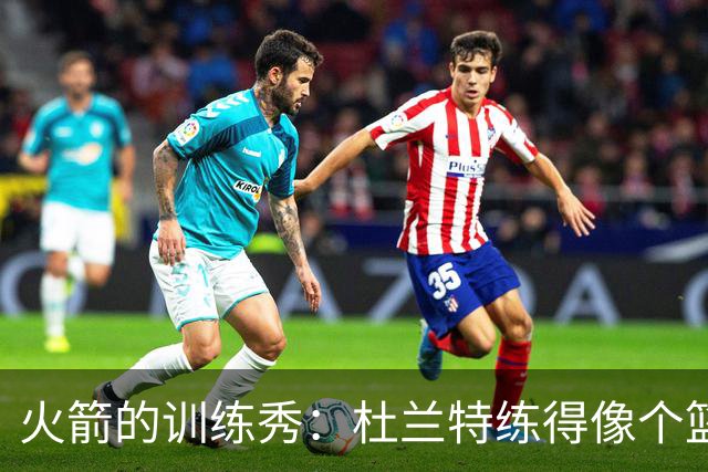 火箭的训练秀：杜兰特练得像个篮球超人倒计时来了！